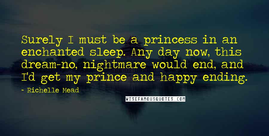 Richelle Mead Quotes: Surely I must be a princess in an enchanted sleep. Any day now, this dream-no, nightmare would end, and I'd get my prince and happy ending.