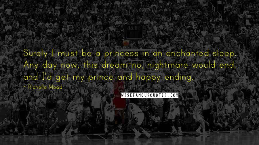 Richelle Mead Quotes: Surely I must be a princess in an enchanted sleep. Any day now, this dream-no, nightmare would end, and I'd get my prince and happy ending.