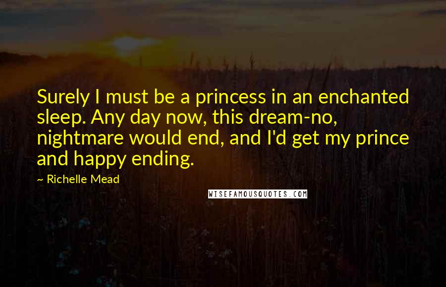 Richelle Mead Quotes: Surely I must be a princess in an enchanted sleep. Any day now, this dream-no, nightmare would end, and I'd get my prince and happy ending.