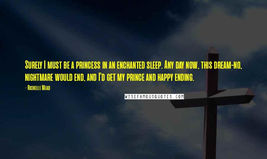 Richelle Mead Quotes: Surely I must be a princess in an enchanted sleep. Any day now, this dream-no, nightmare would end, and I'd get my prince and happy ending.