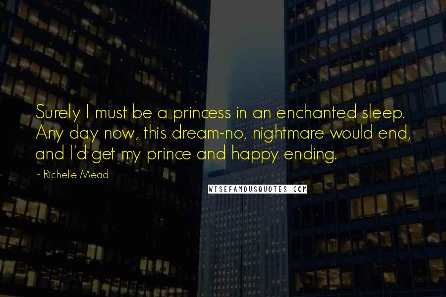 Richelle Mead Quotes: Surely I must be a princess in an enchanted sleep. Any day now, this dream-no, nightmare would end, and I'd get my prince and happy ending.