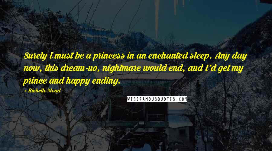 Richelle Mead Quotes: Surely I must be a princess in an enchanted sleep. Any day now, this dream-no, nightmare would end, and I'd get my prince and happy ending.