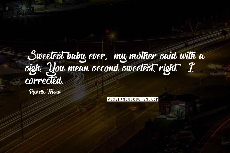 Richelle Mead Quotes: Sweetest baby ever," my mother said with a sigh."You mean second sweetest, right?" I corrected.