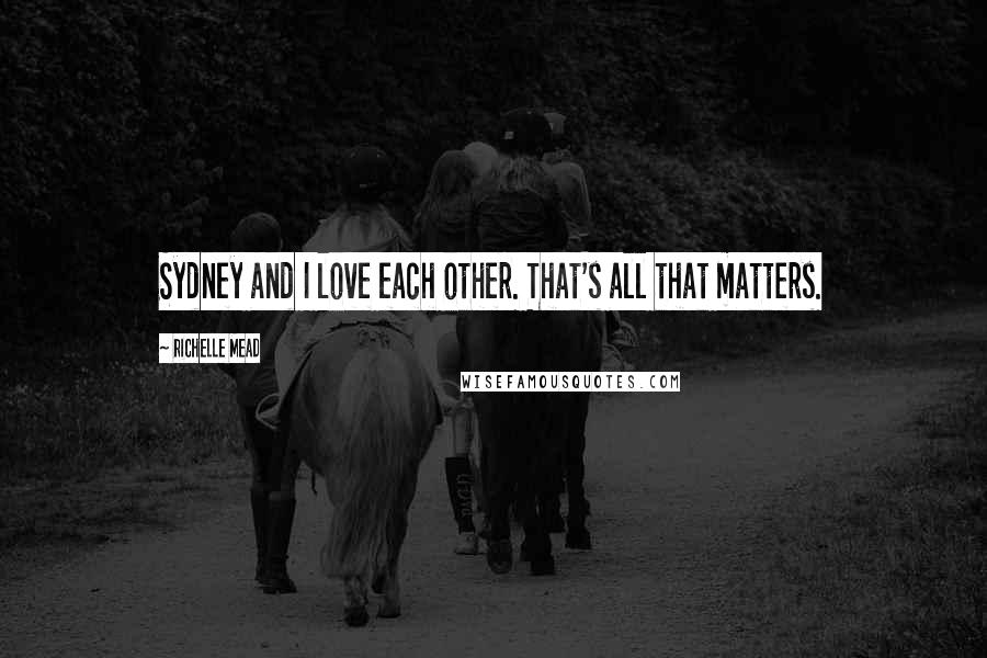 Richelle Mead Quotes: Sydney and I love each other. That's all that matters.