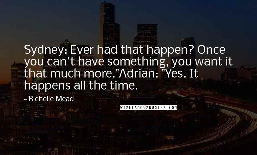 Richelle Mead Quotes: Sydney: Ever had that happen? Once you can't have something, you want it that much more."Adrian: "Yes. It happens all the time.