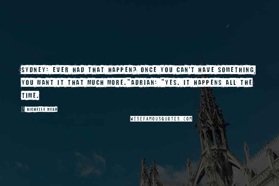 Richelle Mead Quotes: Sydney: Ever had that happen? Once you can't have something, you want it that much more."Adrian: "Yes. It happens all the time.