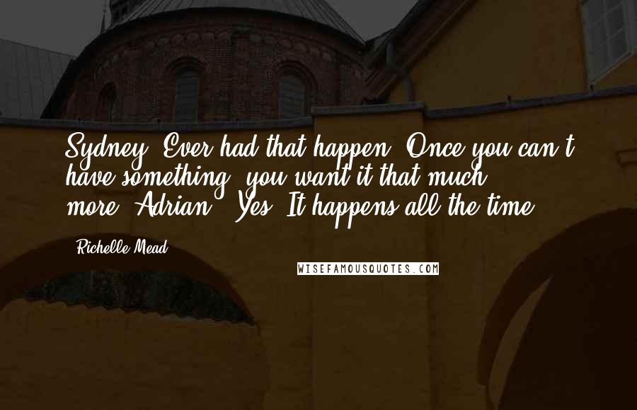 Richelle Mead Quotes: Sydney: Ever had that happen? Once you can't have something, you want it that much more."Adrian: "Yes. It happens all the time.