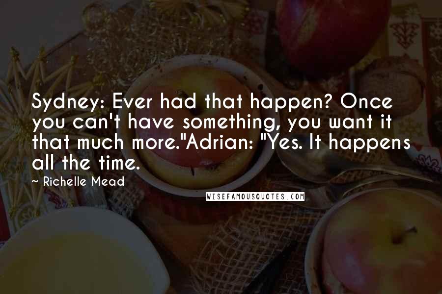 Richelle Mead Quotes: Sydney: Ever had that happen? Once you can't have something, you want it that much more."Adrian: "Yes. It happens all the time.
