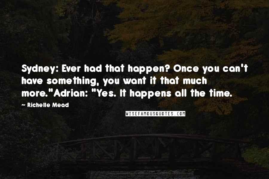 Richelle Mead Quotes: Sydney: Ever had that happen? Once you can't have something, you want it that much more."Adrian: "Yes. It happens all the time.