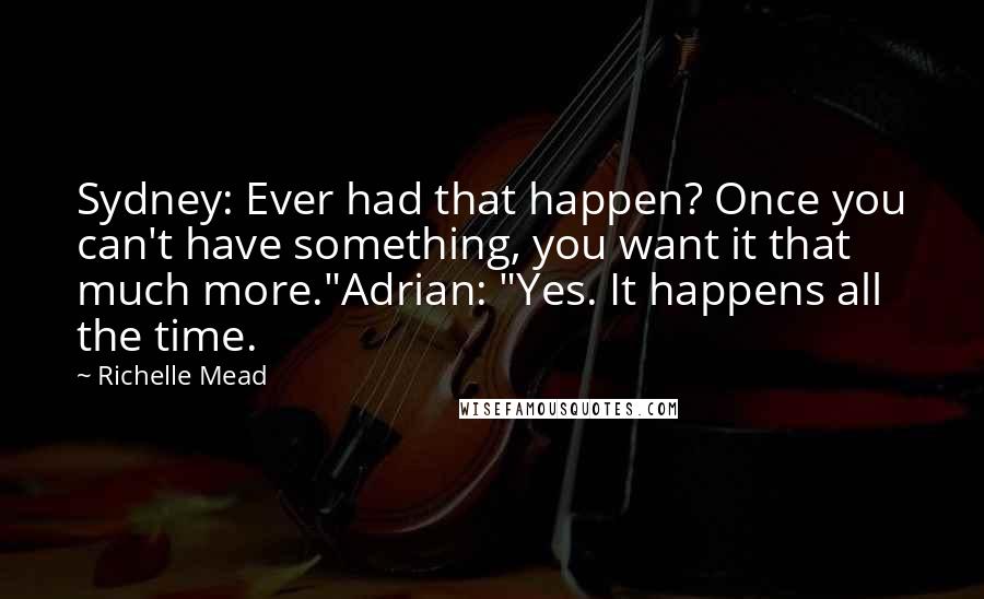 Richelle Mead Quotes: Sydney: Ever had that happen? Once you can't have something, you want it that much more."Adrian: "Yes. It happens all the time.