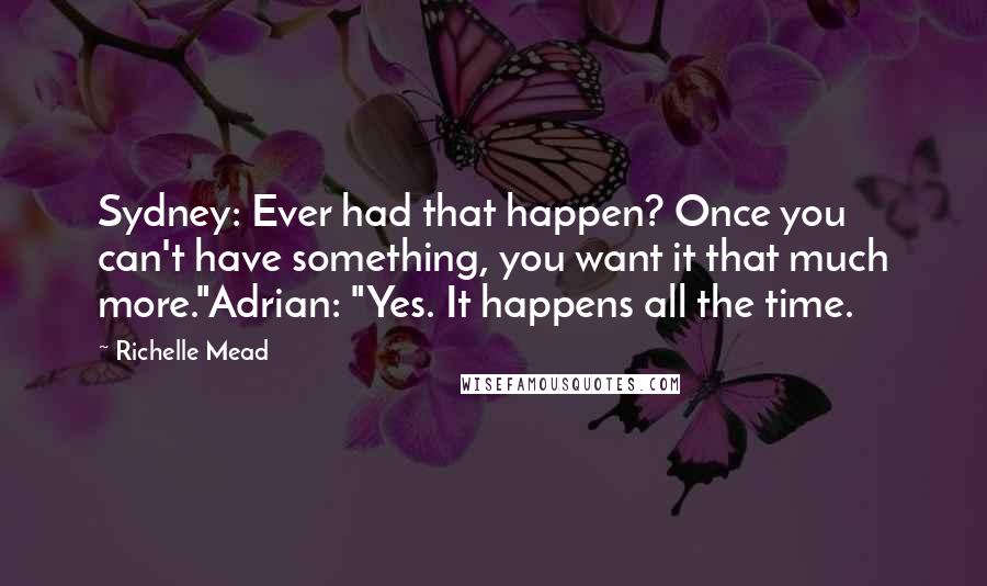 Richelle Mead Quotes: Sydney: Ever had that happen? Once you can't have something, you want it that much more."Adrian: "Yes. It happens all the time.