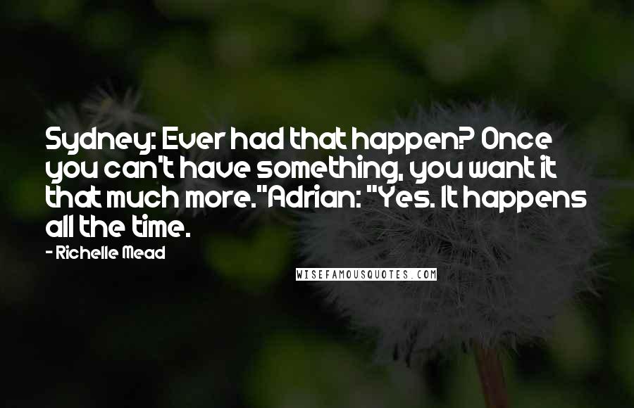 Richelle Mead Quotes: Sydney: Ever had that happen? Once you can't have something, you want it that much more."Adrian: "Yes. It happens all the time.