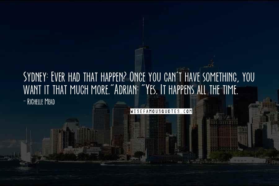 Richelle Mead Quotes: Sydney: Ever had that happen? Once you can't have something, you want it that much more."Adrian: "Yes. It happens all the time.