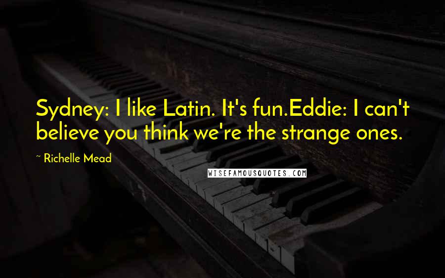 Richelle Mead Quotes: Sydney: I like Latin. It's fun.Eddie: I can't believe you think we're the strange ones.