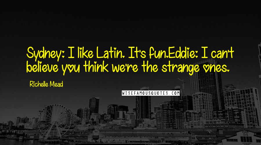 Richelle Mead Quotes: Sydney: I like Latin. It's fun.Eddie: I can't believe you think we're the strange ones.