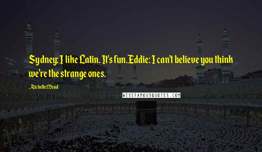 Richelle Mead Quotes: Sydney: I like Latin. It's fun.Eddie: I can't believe you think we're the strange ones.