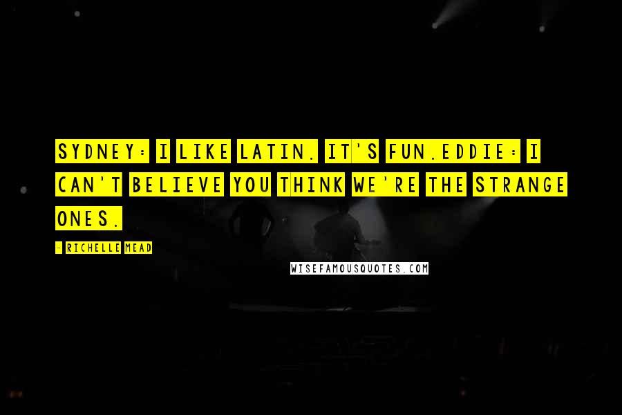 Richelle Mead Quotes: Sydney: I like Latin. It's fun.Eddie: I can't believe you think we're the strange ones.