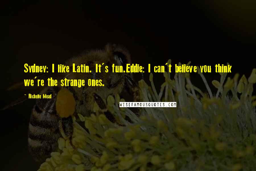 Richelle Mead Quotes: Sydney: I like Latin. It's fun.Eddie: I can't believe you think we're the strange ones.