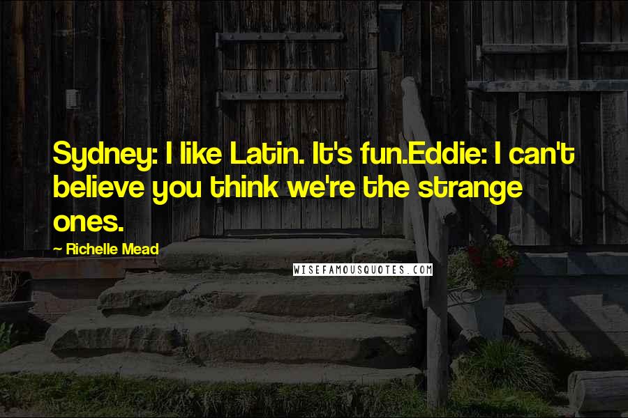 Richelle Mead Quotes: Sydney: I like Latin. It's fun.Eddie: I can't believe you think we're the strange ones.