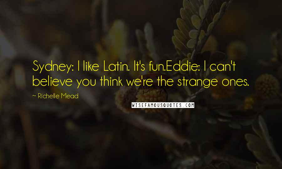 Richelle Mead Quotes: Sydney: I like Latin. It's fun.Eddie: I can't believe you think we're the strange ones.