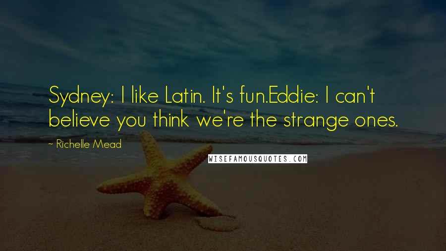 Richelle Mead Quotes: Sydney: I like Latin. It's fun.Eddie: I can't believe you think we're the strange ones.