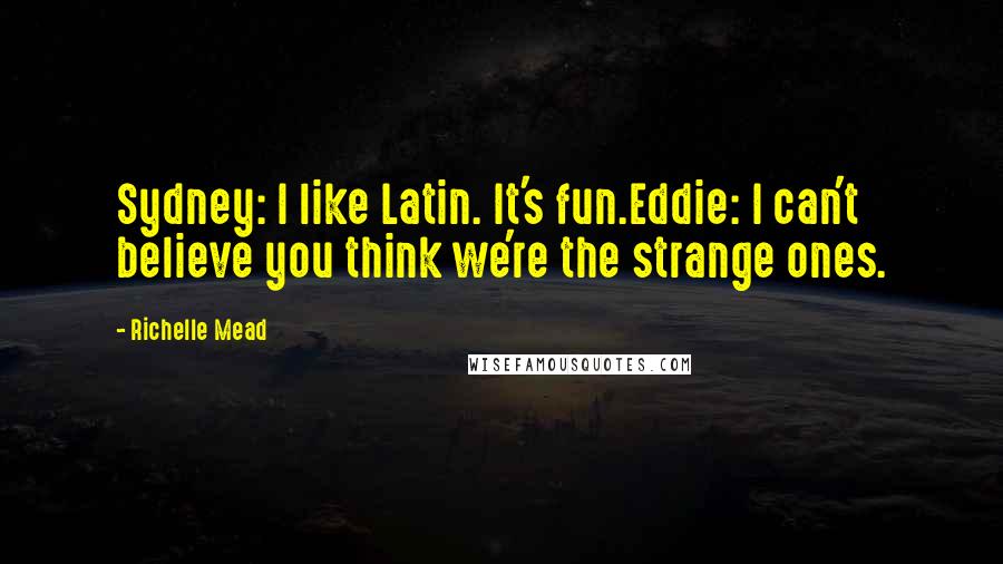 Richelle Mead Quotes: Sydney: I like Latin. It's fun.Eddie: I can't believe you think we're the strange ones.