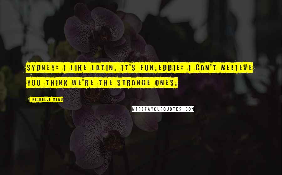 Richelle Mead Quotes: Sydney: I like Latin. It's fun.Eddie: I can't believe you think we're the strange ones.