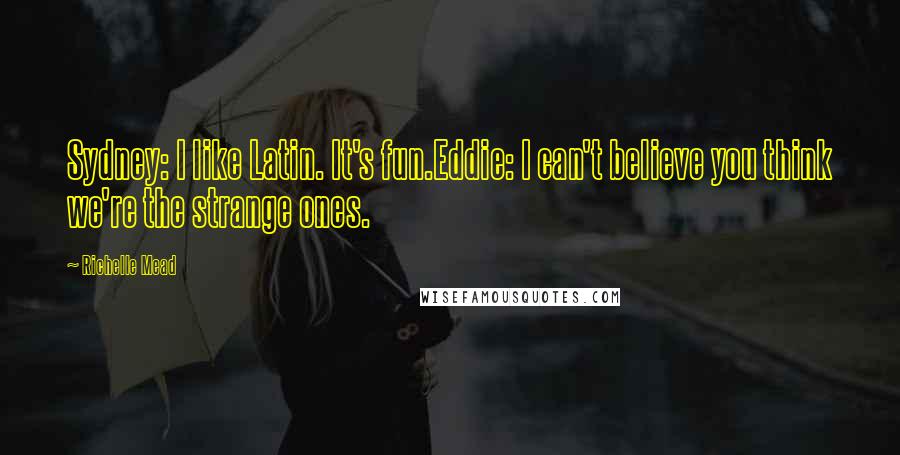 Richelle Mead Quotes: Sydney: I like Latin. It's fun.Eddie: I can't believe you think we're the strange ones.