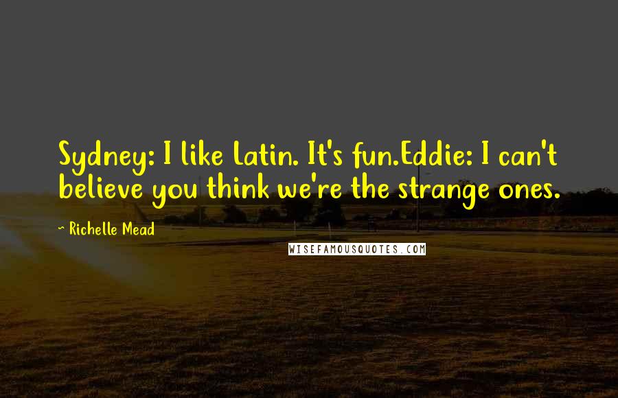 Richelle Mead Quotes: Sydney: I like Latin. It's fun.Eddie: I can't believe you think we're the strange ones.