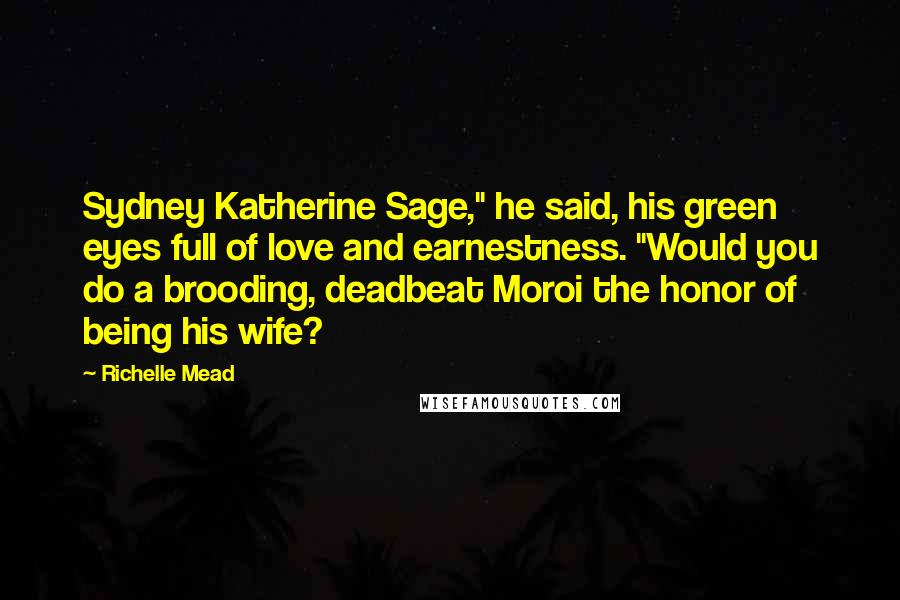 Richelle Mead Quotes: Sydney Katherine Sage," he said, his green eyes full of love and earnestness. "Would you do a brooding, deadbeat Moroi the honor of being his wife?