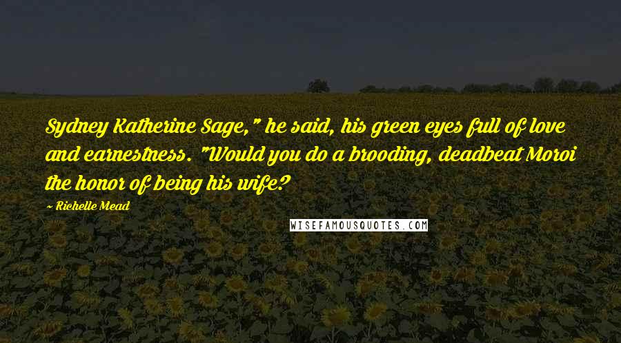 Richelle Mead Quotes: Sydney Katherine Sage," he said, his green eyes full of love and earnestness. "Would you do a brooding, deadbeat Moroi the honor of being his wife?