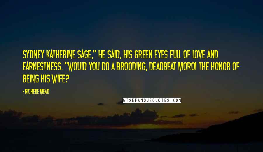 Richelle Mead Quotes: Sydney Katherine Sage," he said, his green eyes full of love and earnestness. "Would you do a brooding, deadbeat Moroi the honor of being his wife?