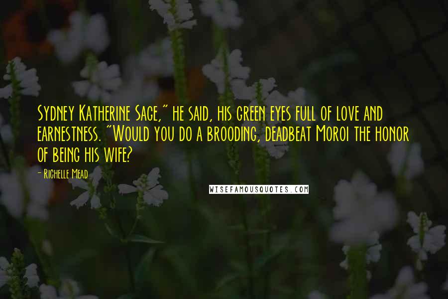 Richelle Mead Quotes: Sydney Katherine Sage," he said, his green eyes full of love and earnestness. "Would you do a brooding, deadbeat Moroi the honor of being his wife?