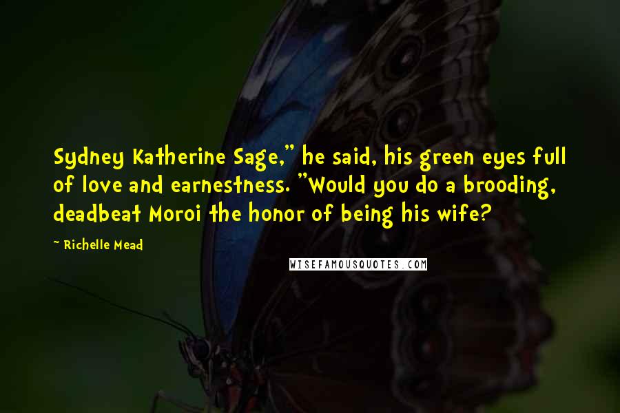 Richelle Mead Quotes: Sydney Katherine Sage," he said, his green eyes full of love and earnestness. "Would you do a brooding, deadbeat Moroi the honor of being his wife?