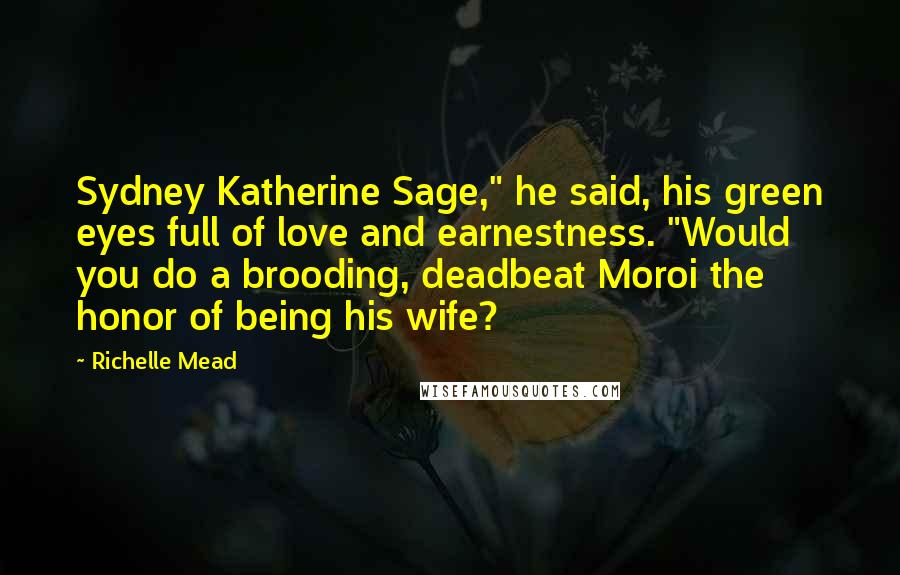 Richelle Mead Quotes: Sydney Katherine Sage," he said, his green eyes full of love and earnestness. "Would you do a brooding, deadbeat Moroi the honor of being his wife?