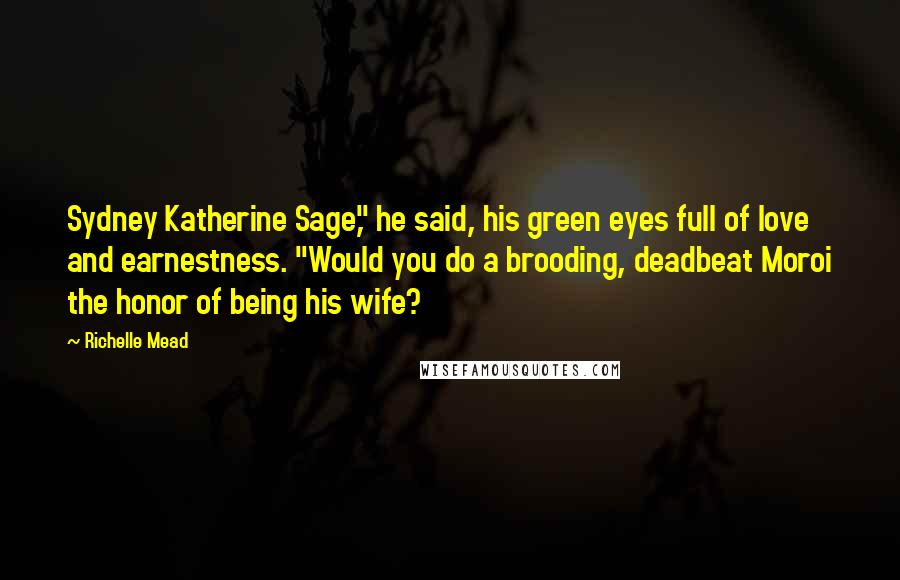 Richelle Mead Quotes: Sydney Katherine Sage," he said, his green eyes full of love and earnestness. "Would you do a brooding, deadbeat Moroi the honor of being his wife?