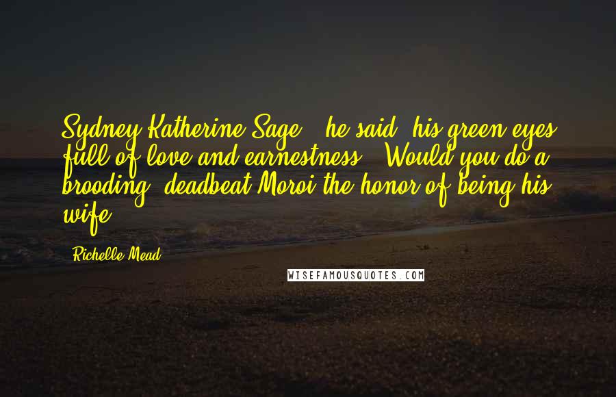 Richelle Mead Quotes: Sydney Katherine Sage," he said, his green eyes full of love and earnestness. "Would you do a brooding, deadbeat Moroi the honor of being his wife?