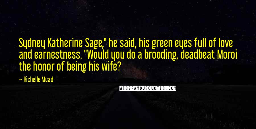 Richelle Mead Quotes: Sydney Katherine Sage," he said, his green eyes full of love and earnestness. "Would you do a brooding, deadbeat Moroi the honor of being his wife?