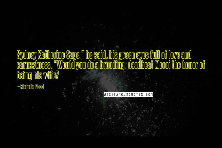 Richelle Mead Quotes: Sydney Katherine Sage," he said, his green eyes full of love and earnestness. "Would you do a brooding, deadbeat Moroi the honor of being his wife?