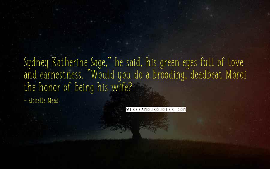 Richelle Mead Quotes: Sydney Katherine Sage," he said, his green eyes full of love and earnestness. "Would you do a brooding, deadbeat Moroi the honor of being his wife?