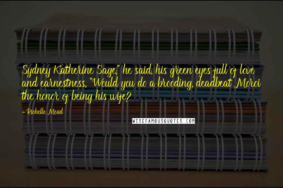 Richelle Mead Quotes: Sydney Katherine Sage," he said, his green eyes full of love and earnestness. "Would you do a brooding, deadbeat Moroi the honor of being his wife?