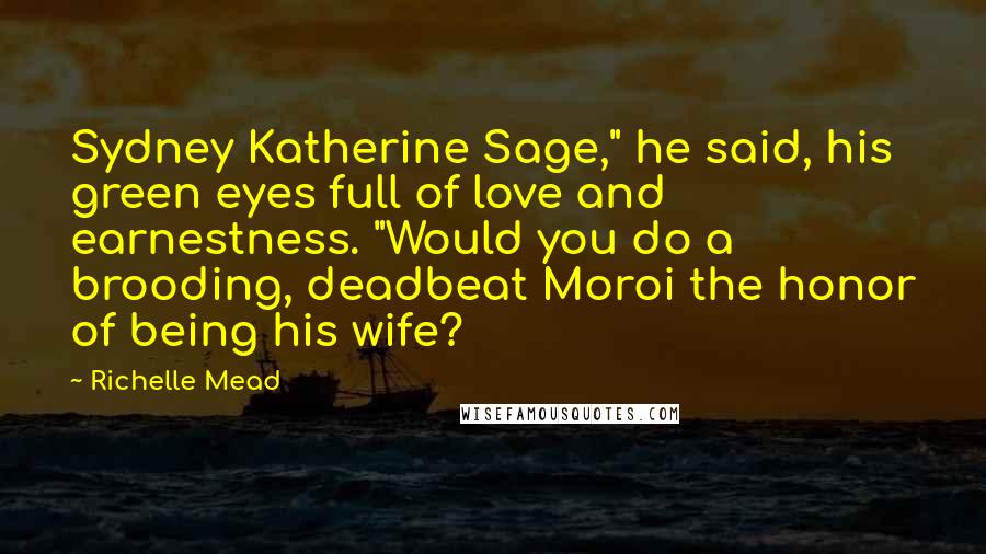 Richelle Mead Quotes: Sydney Katherine Sage," he said, his green eyes full of love and earnestness. "Would you do a brooding, deadbeat Moroi the honor of being his wife?