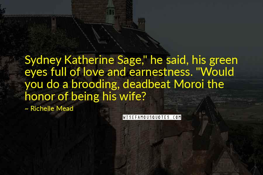 Richelle Mead Quotes: Sydney Katherine Sage," he said, his green eyes full of love and earnestness. "Would you do a brooding, deadbeat Moroi the honor of being his wife?
