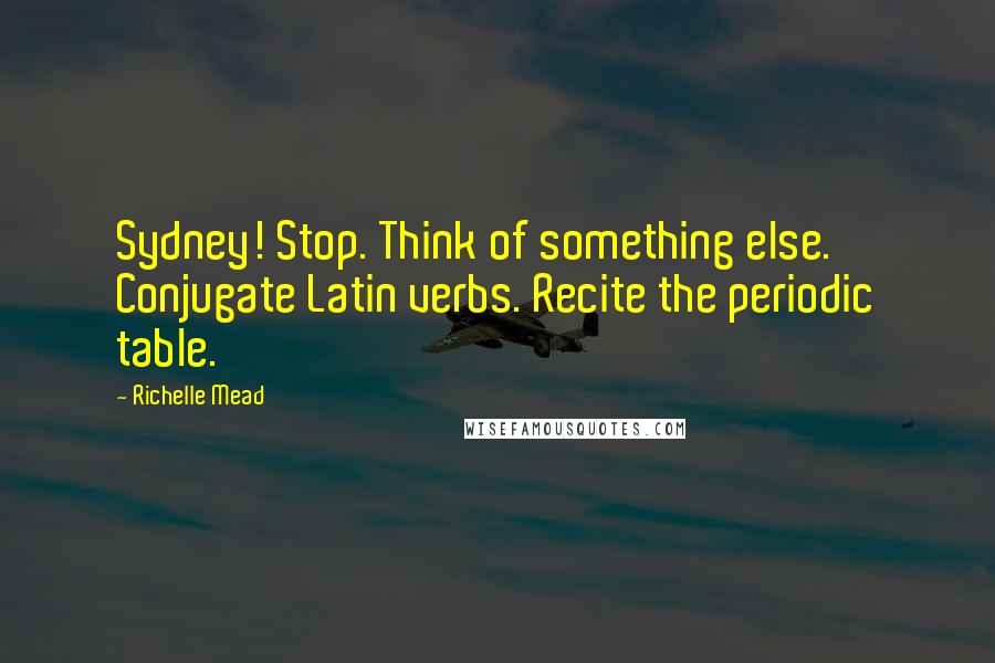 Richelle Mead Quotes: Sydney! Stop. Think of something else. Conjugate Latin verbs. Recite the periodic table.