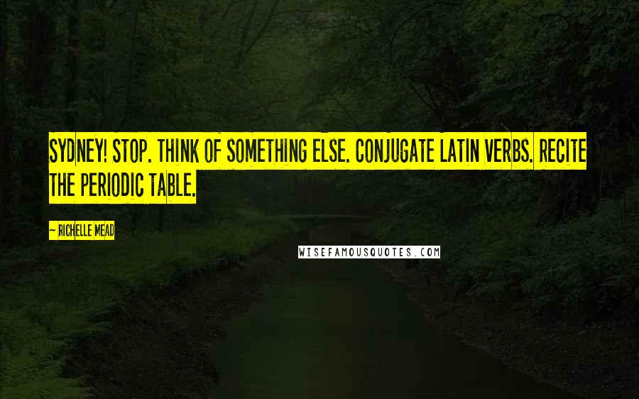 Richelle Mead Quotes: Sydney! Stop. Think of something else. Conjugate Latin verbs. Recite the periodic table.