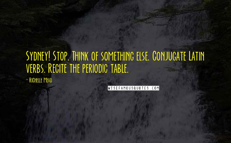 Richelle Mead Quotes: Sydney! Stop. Think of something else. Conjugate Latin verbs. Recite the periodic table.
