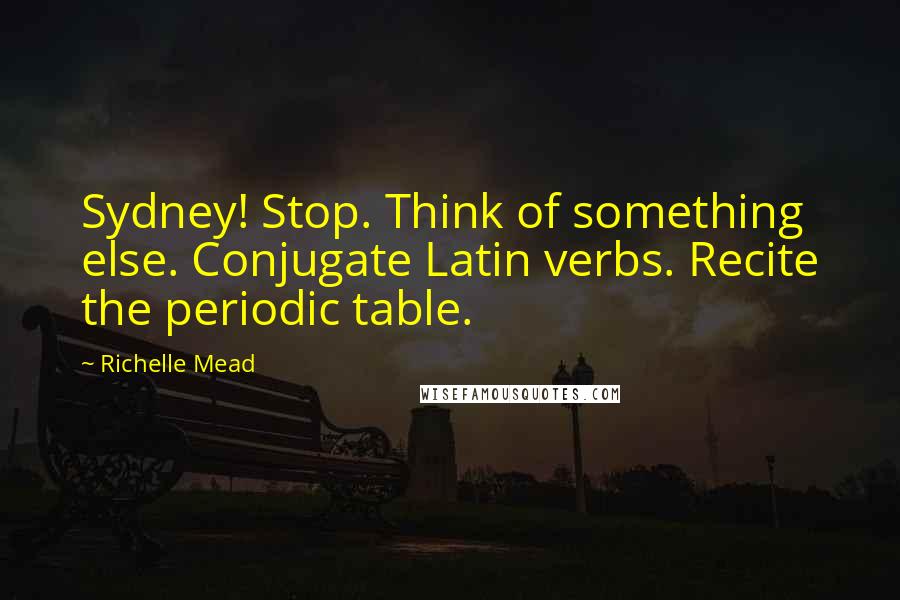 Richelle Mead Quotes: Sydney! Stop. Think of something else. Conjugate Latin verbs. Recite the periodic table.