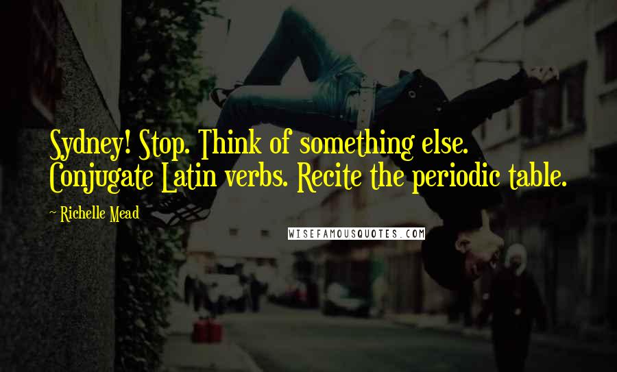 Richelle Mead Quotes: Sydney! Stop. Think of something else. Conjugate Latin verbs. Recite the periodic table.
