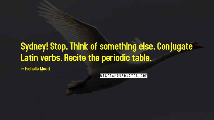 Richelle Mead Quotes: Sydney! Stop. Think of something else. Conjugate Latin verbs. Recite the periodic table.