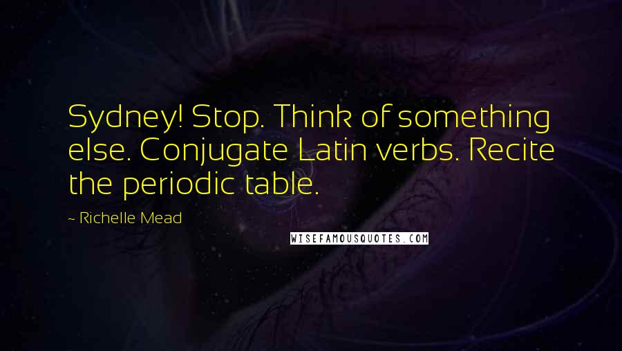 Richelle Mead Quotes: Sydney! Stop. Think of something else. Conjugate Latin verbs. Recite the periodic table.